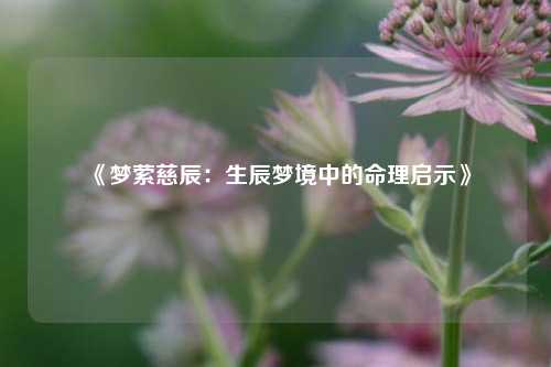 《梦萦慈辰：生辰梦境中的命理启示》